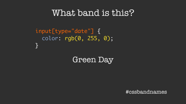 input[type="date"] {
color: rgb(0, 255, 0);
}
What band is this?
Green Day
#cssbandnames
