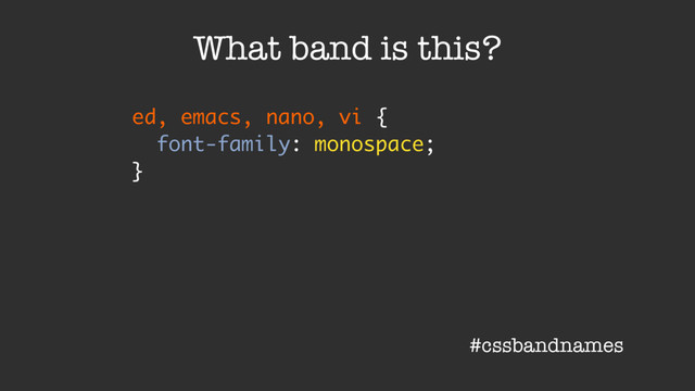 ed, emacs, nano, vi {
font-family: monospace;
}
What band is this?
#cssbandnames
