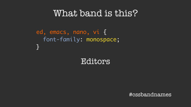 ed, emacs, nano, vi {
font-family: monospace;
}
What band is this?
Editors
#cssbandnames
