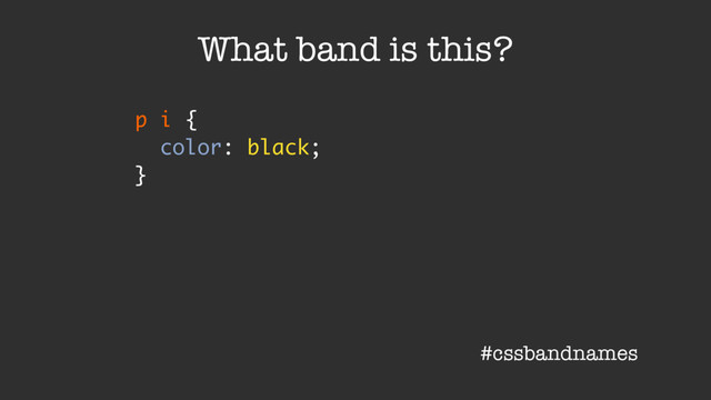 p i {
color: black;
}
What band is this?
#cssbandnames
