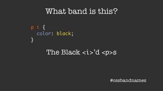 p i {
color: black;
}
What band is this?
The Black <i>’d </i><p>s
#cssbandnames
</p>
