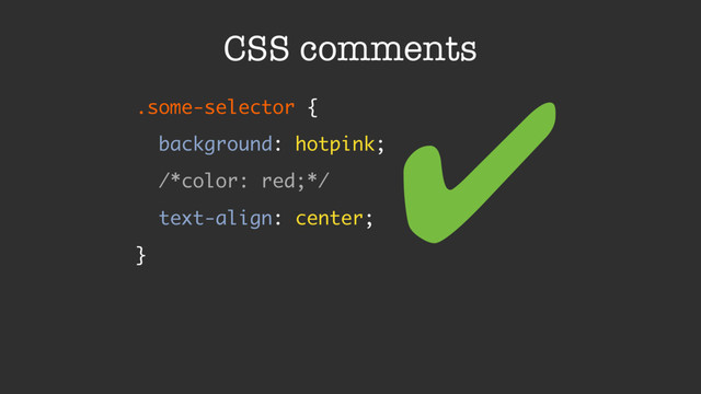 CSS comments
.some-selector {
background: hotpink;
/*color: red;*/
text-align: center;
}
✔
