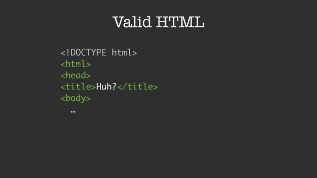 Valid HTML
 
 
 
Huh? 
 
… 
