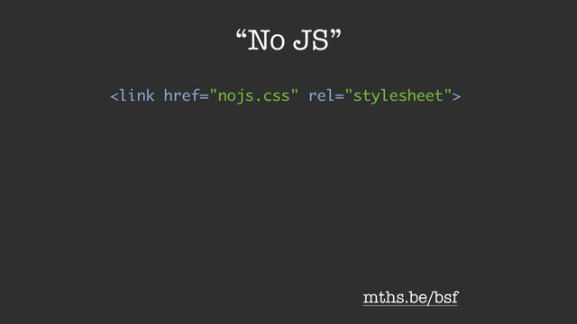 “No JS”

mths.be/bsf
