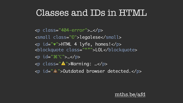 Classes and IDs in HTML
<p class="404-error">…</p>
<small class="©">legalese</small>
<p>HTML 4 lyfe, homes!</p>
<blockquote class="“”">LOL</blockquote>
<p>…</p>
<p class="⚠">Warning: …</p>
<p>Outdated browser detected.</p>
mths.be/afd
