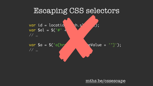 Escaping CSS selectors
var id = location.hash.slice(1);
var $el = $('#' + id);
// …
var $a = $('a[href="' + someValue + '"]');
// …
mths.be/cssescape
✘
