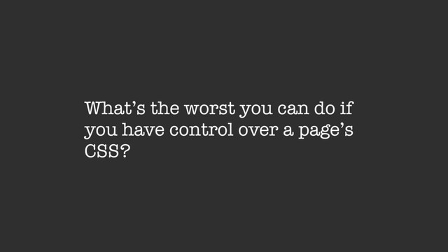 What’s the worst you can do if
you have control over a page’s
CSS?
