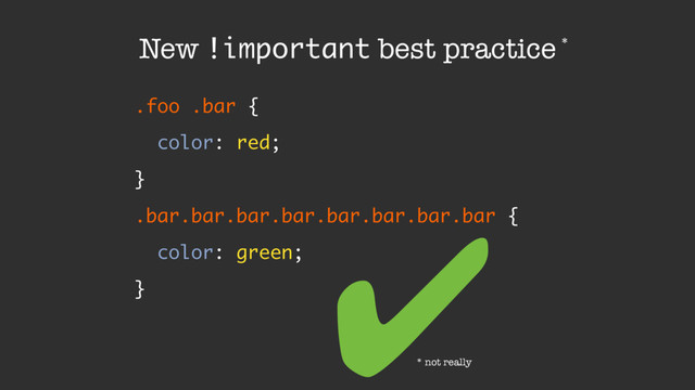 .foo .bar {
color: red;
}
.bar.bar.bar.bar.bar.bar.bar.bar {
color: green;
}
New !important best practice
✔
* not really
*
