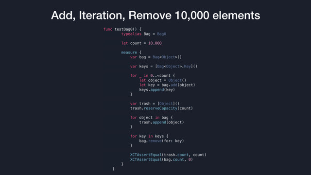 Add, Iteration, Remove 10,000 elements
func testBag0() {
typealias Bag = Bag0
let count = 10_000
measure {
var bag = Bag()
var keys = [Bag.Key]()
for _ in 0..