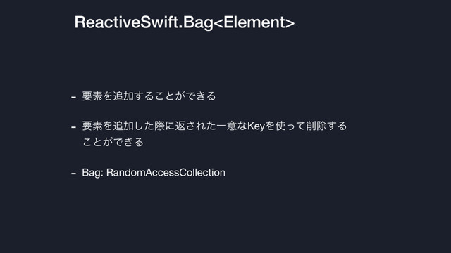 ReactiveSwift.Bag
- ཁૉΛ௥Ճ͢Δ͜ͱ͕Ͱ͖Δ

- ཁૉΛ௥Ճͨ͠ࡍʹฦ͞ΕͨҰҙͳKeyΛ࢖ͬͯ࡟আ͢Δ
͜ͱ͕Ͱ͖Δ

- Bag: RandomAccessCollection
