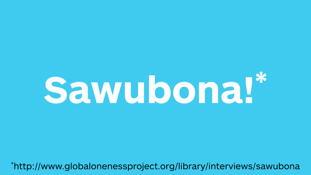 Sawubona!*
*http://www.globalonenessproject.org/library/interviews/sawubona
