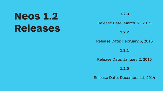 1.2.3
Release Date: March 26, 2015
1.2.2
Release Date: February 5, 2015
1.2.1
Release Date: January 2, 2015
1.2.0
Release Date: December 11, 2014
Neos 1.2
Releases

