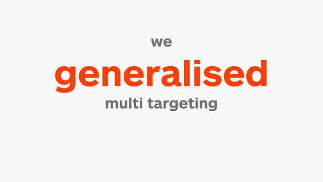 we
generalised
multi targeting
