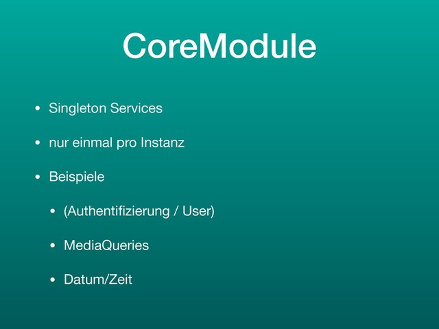 CoreModule
• Singleton Services

• nur einmal pro Instanz

• Beispiele

• (Authentiﬁzierung / User)

• MediaQueries

• Datum/Zeit
