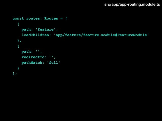 const routes: Routes = [
{
path: 'feature',
loadChildren: 'app/feature/feature.module#FeatureModule'
},
{
path: '',
redirectTo: '',
pathMatch: 'full'
}
];
src/app/app-routing.module.ts
