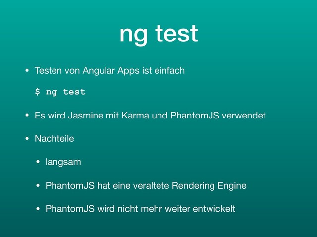 ng test
• Testen von Angular Apps ist einfach 
 
$ ng test

• Es wird Jasmine mit Karma und PhantomJS verwendet

• Nachteile

• langsam

• PhantomJS hat eine veraltete Rendering Engine

• PhantomJS wird nicht mehr weiter entwickelt
