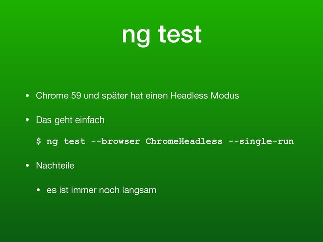 ng test
• Chrome 59 und später hat einen Headless Modus

• Das geht einfach 
 
$ ng test --browser ChromeHeadless --single-run

• Nachteile

• es ist immer noch langsam
