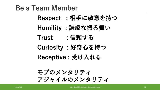 Be a Team Member
5/17/2022 2021 新人研修, COPYRIGHT © ATSUSHI NAGATA 49
Respect : 相手に敬意を持つ
Humility : 謙虚な振る舞い
Trust : 信頼する
Curiosity : 好奇心を持つ
Receptive : 受け入れる
モブのメンタリティ
アジャイルのメンタリティ
