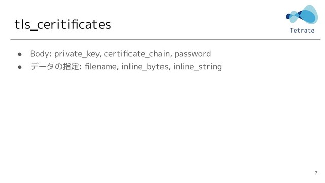 tls_ceritiﬁcates
● Body: private_key, certiﬁcate_chain, password
● データの指定: ﬁlename, inline_bytes, inline_string
7
