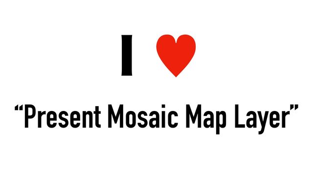 *—
“Present Mosaic Map Layer”
