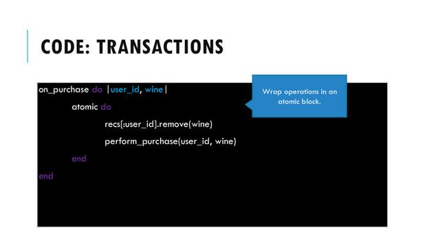CODE: TRANSACTIONS
on_purchase do |user_id, wine|
atomic do
recs[:user_id].remove(wine)
perform_purchase(user_id, wine)
end
end
Wrap operations in an
atomic block.
