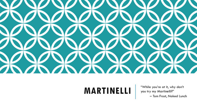 MARTINELLI “While you’re at it, why don’t
you try my Martinelli?”
– Tom Frost, Naked Lunch
