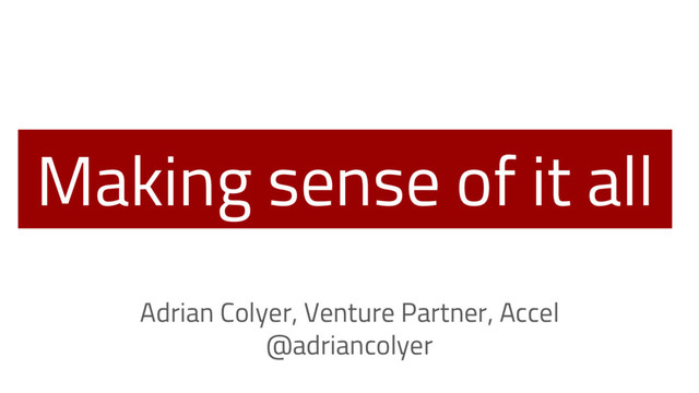 Making sense of it all
Adrian Colyer, Venture Partner, Accel
@adriancolyer
