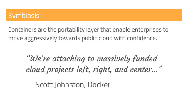 Symbiosis
Containers are the portability layer that enable enterprises to
move aggressively towards public cloud with confidence.
“We’re attaching to massively funded
cloud projects left, right, and center...”
- Scott Johnston, Docker
