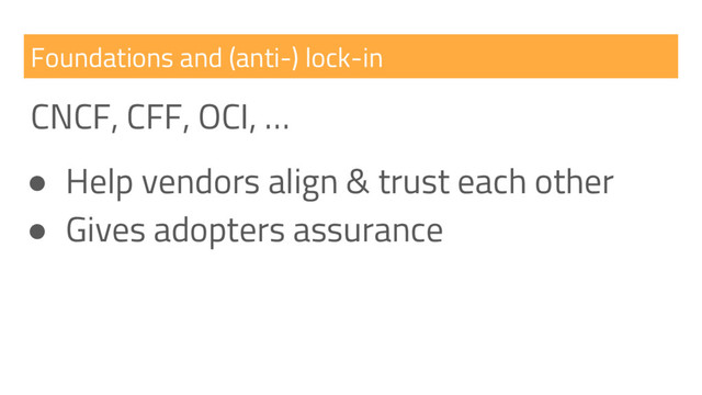 Foundations and (anti-) lock-in
CNCF, CFF, OCI, …
● Help vendors align & trust each other
● Gives adopters assurance
