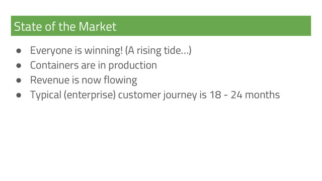 State of the Market
● Everyone is winning! (A rising tide…)
● Containers are in production
● Revenue is now flowing
● Typical (enterprise) customer journey is 18 - 24 months
