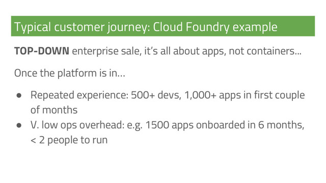 Typical customer journey: Cloud Foundry example
TOP-DOWN enterprise sale, it’s all about apps, not containers...
Once the platform is in…
● Repeated experience: 500+ devs, 1,000+ apps in first couple
of months
● V. low ops overhead: e.g. 1500 apps onboarded in 6 months,
< 2 people to run

