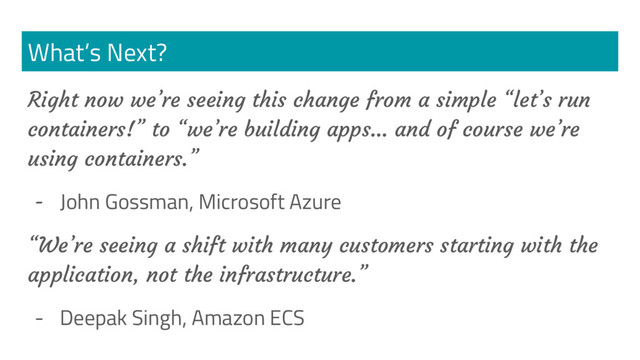 What’s Next?
Right now we’re seeing this change from a simple “let’s run
containers!” to “we’re building apps… and of course we’re
using containers.”
-
John Gossman, Microsoft Azure
“We’re seeing a shift with many customers starting with the
application, not the infrastructure.”
- Deepak Singh, Amazon ECS
