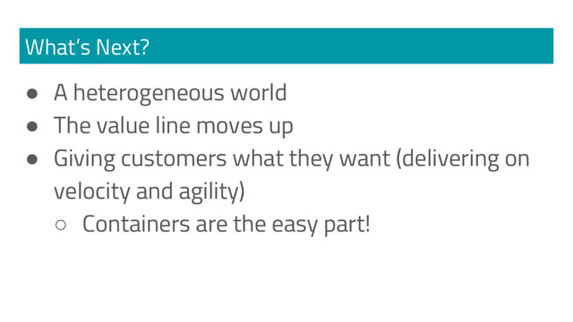 What’s Next?
● A heterogeneous world
● The value line moves up
● Giving customers what they want (delivering on
velocity and agility)
○ Containers are the easy part!

