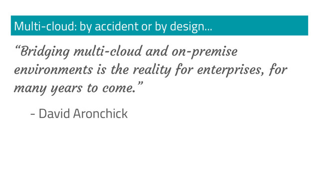 Multi-cloud: by accident or by design...
“Bridging multi-cloud and on-premise
environments is the reality for enterprises, for
many years to come.”
- David Aronchick
