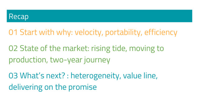 Recap
01 Start with why: velocity, portability, efficiency
02 State of the market: rising tide, moving to
production, two-year journey
03 What’s next? : heterogeneity, value line,
delivering on the promise
