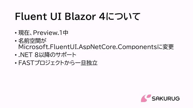 Fluent UI Blazor 4について
• 現在、Preview.1中
• 名前空間が
Microsoft.FluentUI.AspNetCore.Componentsに変更
• .NET 8以降のサポート
• FASTプロジェクトから一旦独立
