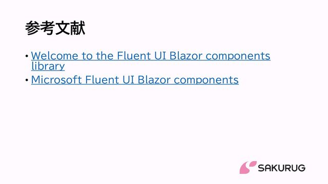 参考文献
• Welcome to the Fluent UI Blazor components
library
• Microsoft Fluent UI Blazor components
