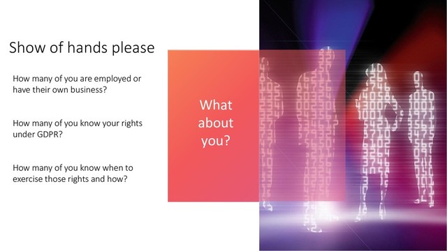 Show of hands please
How many of you are employed or
have their own business?
How many of you know your rights
under GDPR?
How many of you know when to
exercise those rights and how?
What
about
you?
