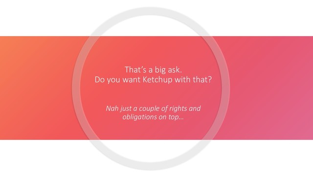 That’s a big ask.
Do you want Ketchup with that?
Nah just a couple of rights and
obligations on top…
