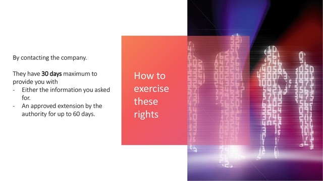 By contacting the company.
They have 30 days maximum to
provide you with
- Either the information you asked
for.
- An approved extension by the
authority for up to 60 days.
How to
exercise
these
rights
