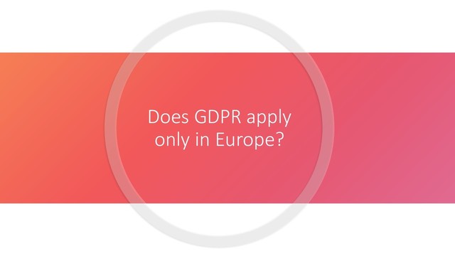 Does GDPR apply
only in Europe?
