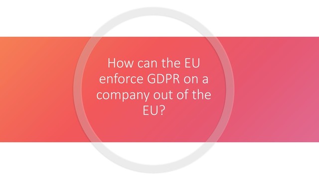 How can the EU
enforce GDPR on a
company out of the
EU?
