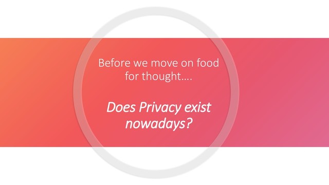 Before we move on food
for thought….
Does Privacy exist
nowadays?
