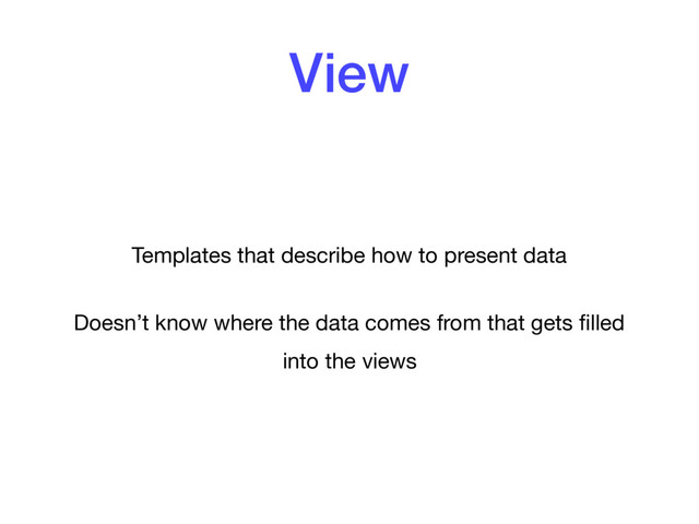 View
Templates that describe how to present data

Doesn’t know where the data comes from that gets ﬁlled
into the views
