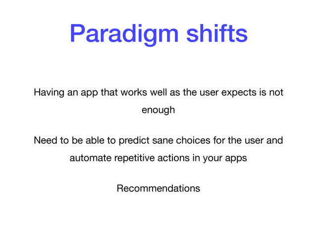 Paradigm shifts
Having an app that works well as the user expects is not
enough

Need to be able to predict sane choices for the user and
automate repetitive actions in your apps 

Recommendations

