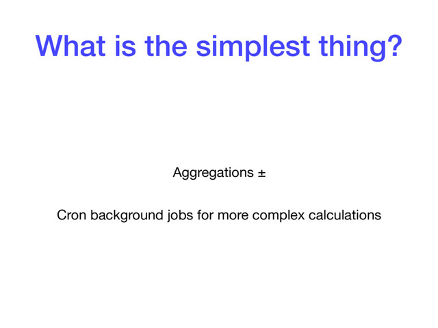 What is the simplest thing?
Aggregations ±

Cron background jobs for more complex calculations
