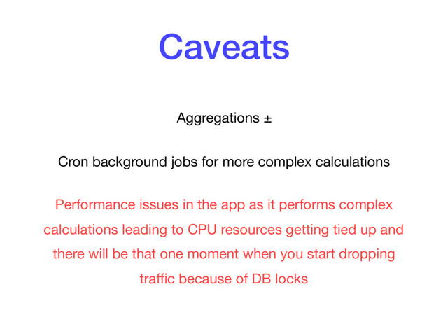 Caveats
Aggregations ±

Cron background jobs for more complex calculations

Performance issues in the app as it performs complex
calculations leading to CPU resources getting tied up and
there will be that one moment when you start dropping
traﬃc because of DB locks
