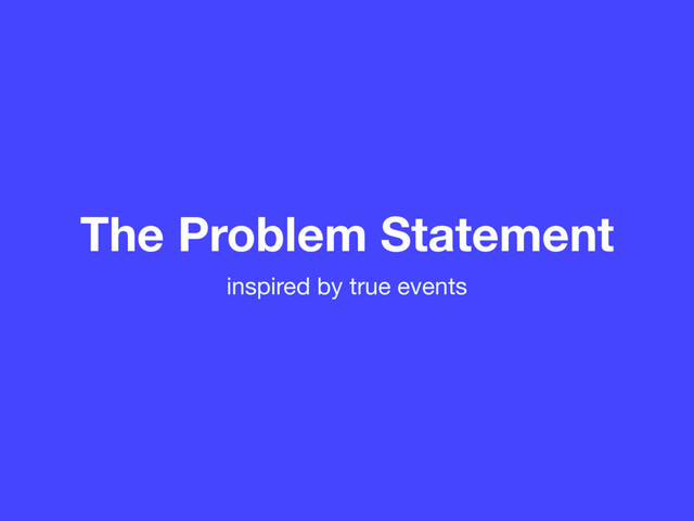 The Problem Statement
inspired by true events
