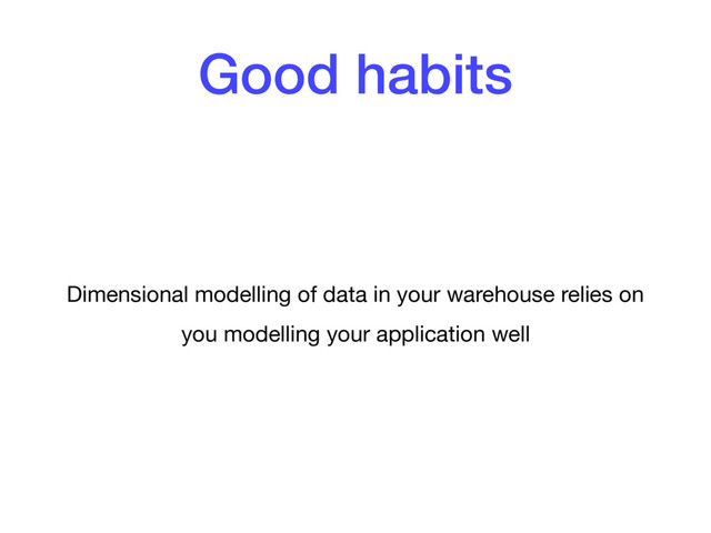 Good habits
Dimensional modelling of data in your warehouse relies on
you modelling your application well
