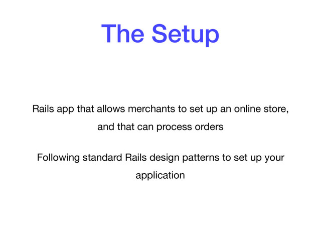 The Setup
Rails app that allows merchants to set up an online store,
and that can process orders

Following standard Rails design patterns to set up your
application
